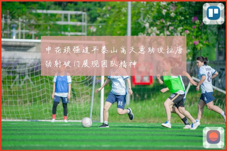 申花顽强追平泰山高天意助攻拉唐劲射破门展现团队精神